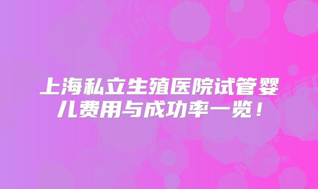 上海私立生殖医院试管婴儿费用与成功率一览！