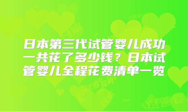 日本第三代试管婴儿成功一共花了多少钱？日本试管婴儿全程花费清单一览
