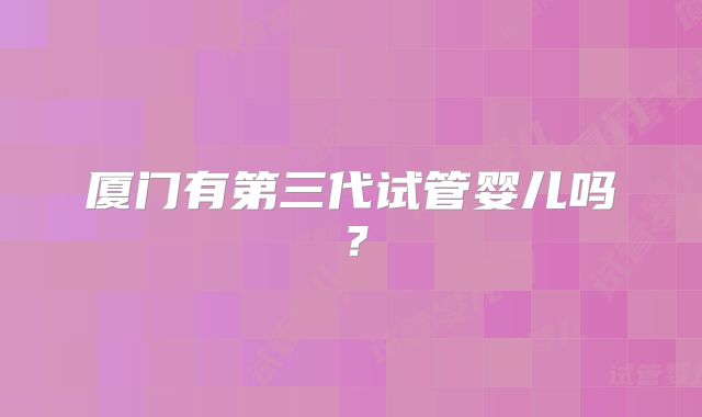 厦门有第三代试管婴儿吗？