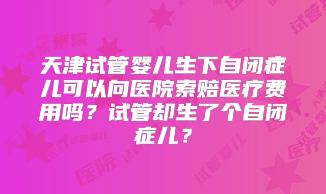 天津试管婴儿生下自闭症儿可以向医院索赔医疗费用吗?试管却生了个自闭症儿?
