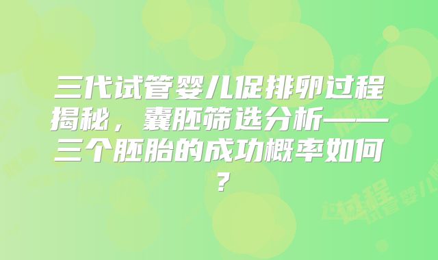 三代试管婴儿促排卵过程揭秘，囊胚筛选分析——三个胚胎的成功概率如何？