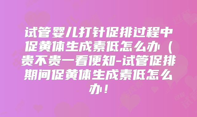 试管婴儿打针促排过程中促黄体生成素低怎么办(贵不贵一看便知-试管促排期间促黄体生成素低怎么办!