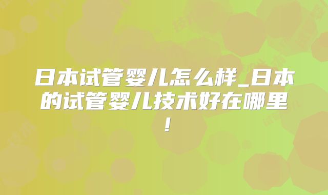 日本试管婴儿怎么样_日本的试管婴儿技术好在哪里！