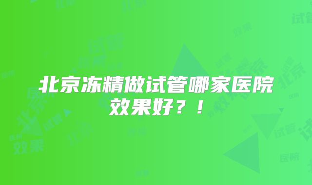 北京冻精做试管哪家医院效果好？!