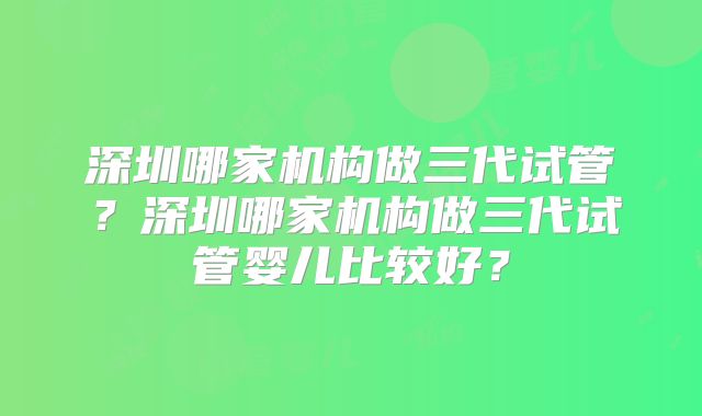 深圳哪家机构做三代试管？深圳哪家机构做三代试管婴儿比较好？