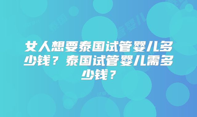 女人想要泰国试管婴儿多少钱？泰国试管婴儿需多少钱？