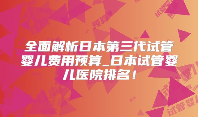 全面解析日本第三代试管婴儿费用预算_日本试管婴儿医院排名!