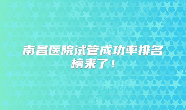 南昌医院试管成功率排名榜来了！