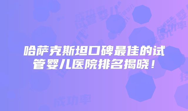 哈萨克斯坦口碑最佳的试管婴儿医院排名揭晓！