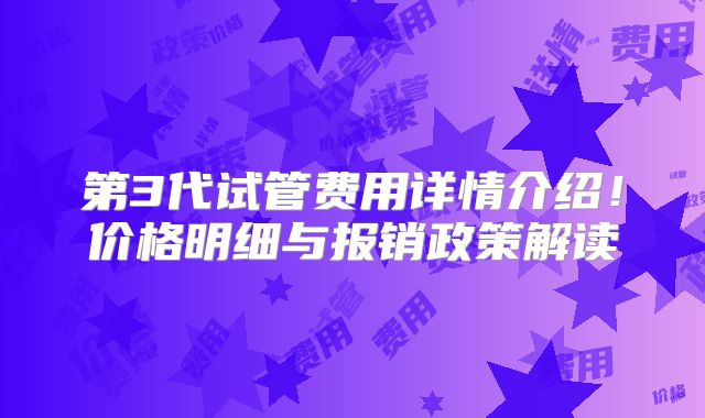 第3代试管费用详情介绍！价格明细与报销政策解读