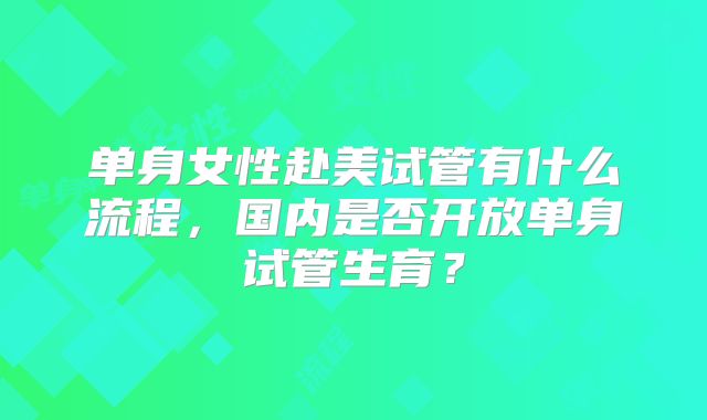 单身女性赴美试管有什么流程,国内是否开放单身试管生育?