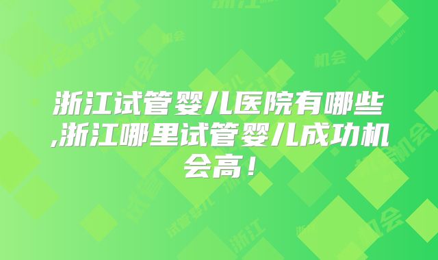 浙江试管婴儿医院有哪些,浙江哪里试管婴儿成功机会高！