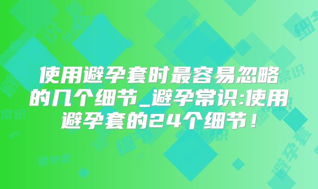 使用避孕套时最容易忽略的几个细节_避孕常识:使用避孕套的24个细节！