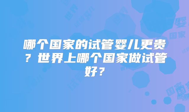 哪个国家的试管婴儿更贵？世界上哪个国家做试管好？
