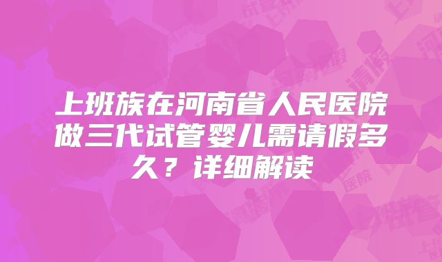 上班族在河南省人民医院做三代试管婴儿需请假多久？详细解读