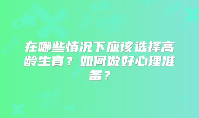 在哪些情况下应该选择高龄生育？如何做好心理准备？
