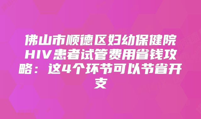 佛山市顺德区妇幼保健院HIV患者试管费用省钱攻略：这4个环节可以节省开支