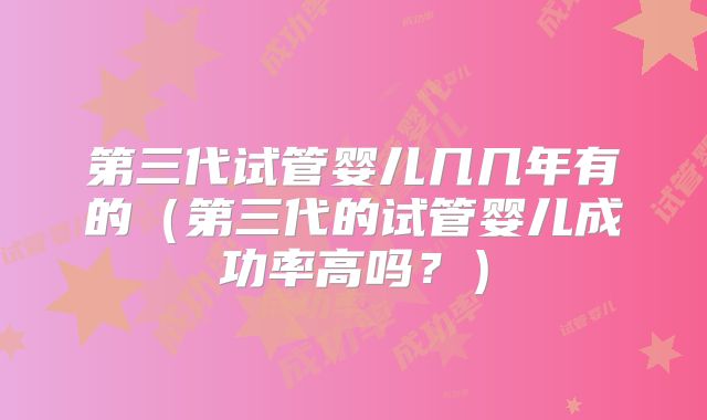 第三代试管婴儿几几年有的（第三代的试管婴儿成功率高吗？）