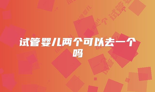 试管婴儿两个可以去一个吗