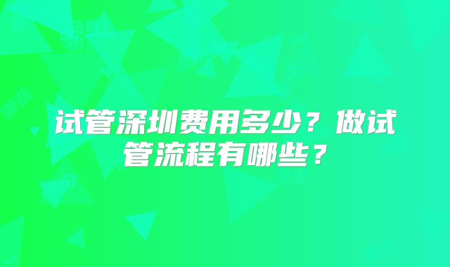 试管深圳费用多少?做试管流程有哪些?
