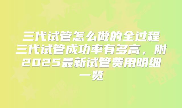 三代试管怎么做的全过程三代试管成功率有多高,附2025最新试管费用明细一览