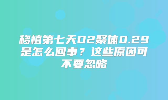 移植第七天D2聚体0.29是怎么回事?这些原因可不要忽略