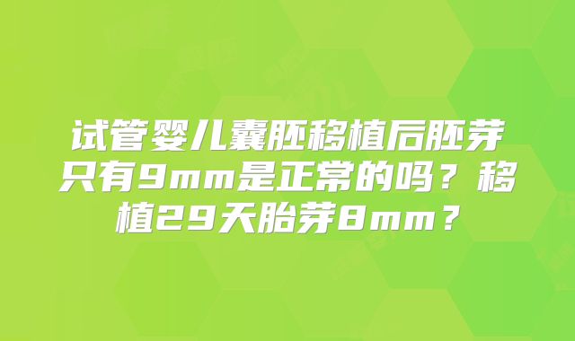 试管婴儿囊胚移植后胚芽只有9mm是正常的吗？移植29天胎芽8mm？
