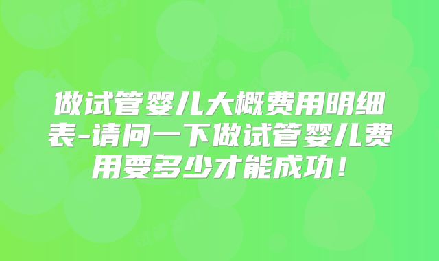 做试管婴儿大概费用明细表-请问一下做试管婴儿费用要多少才能成功！