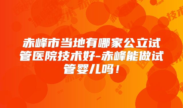 赤峰市当地有哪家公立试管医院技术好-赤峰能做试管婴儿吗！