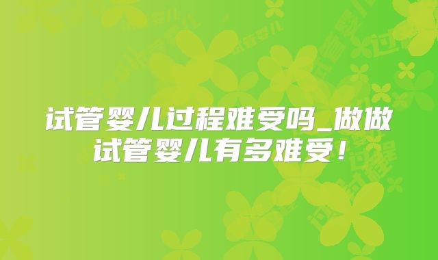 试管婴儿过程难受吗_做做试管婴儿有多难受！