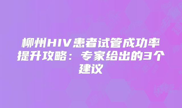 柳州HIV患者试管成功率提升攻略：专家给出的3个建议