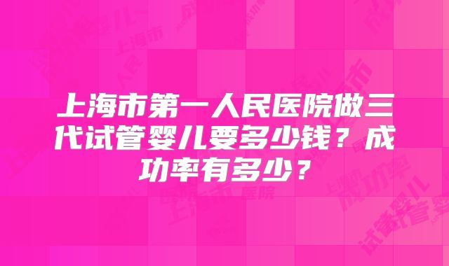 上海市第一人民医院做三代试管婴儿要多少钱？成功率有多少？