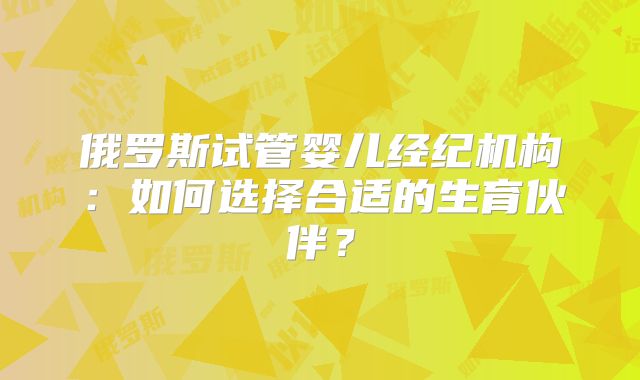 俄罗斯试管婴儿经纪机构：如何选择合适的生育伙伴？