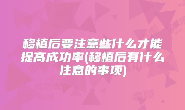 移植后要注意些什么才能提高成功率(移植后有什么注意的事项)