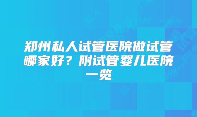 郑州私人试管医院做试管哪家好？附试管婴儿医院一览