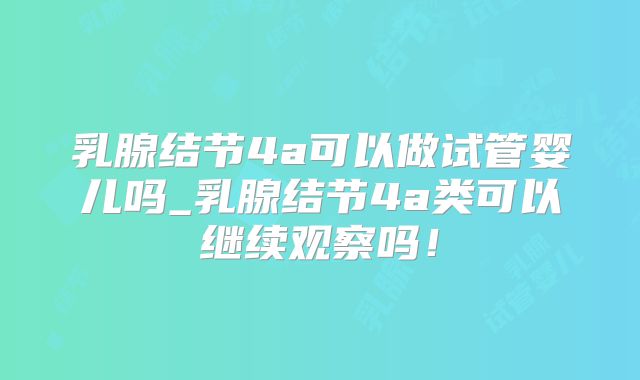 乳腺结节4a可以做试管婴儿吗_乳腺结节4a类可以继续观察吗!
