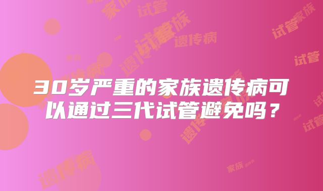 30岁严重的家族遗传病可以通过三代试管避免吗？