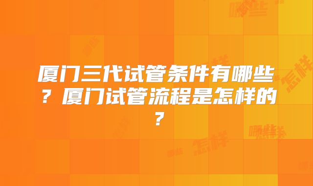 厦门三代试管条件有哪些？厦门试管流程是怎样的？