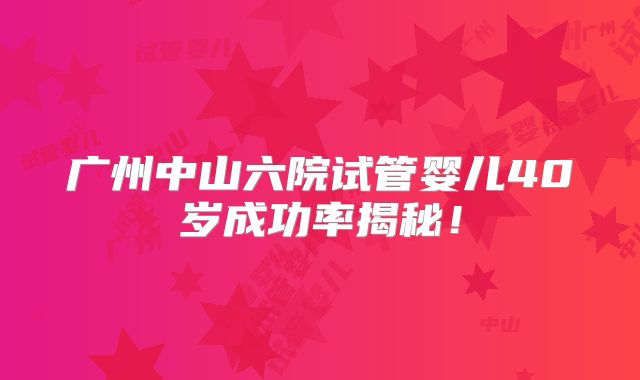 广州中山六院试管婴儿40岁成功率揭秘！