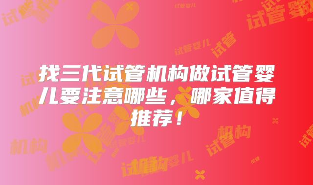 找三代试管机构做试管婴儿要注意哪些，哪家值得推荐！