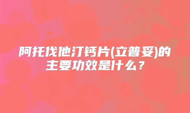 阿托伐他汀钙片(立普妥)的主要功效是什么?