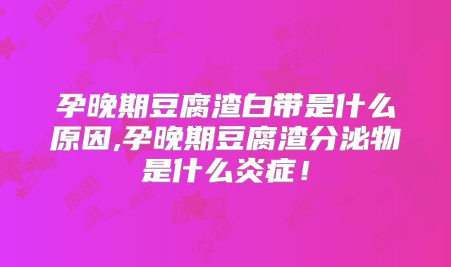 孕晚期豆腐渣白带是什么原因,孕晚期豆腐渣分泌物是什么炎症！