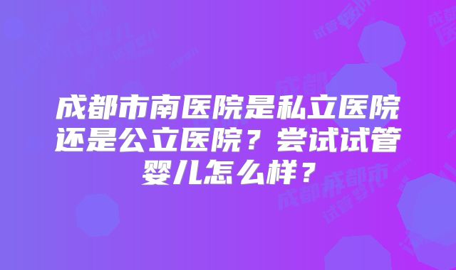 成都市南医院是私立医院还是公立医院?尝试试管婴儿怎么样?
