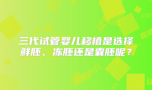 三代试管婴儿移植是选择鲜胚、冻胚还是囊胚呢?