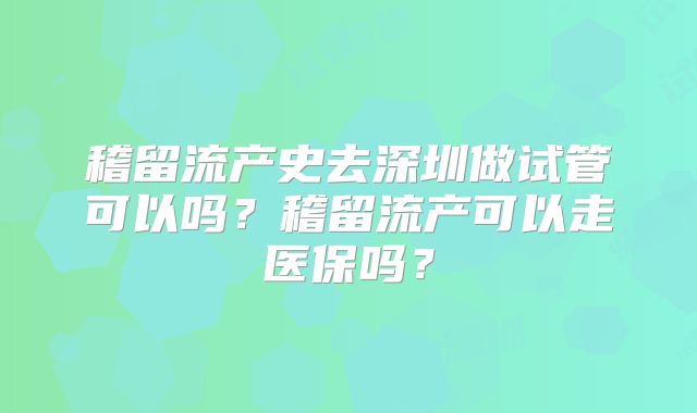 稽留流产史去深圳做试管可以吗?稽留流产可以走医保吗?