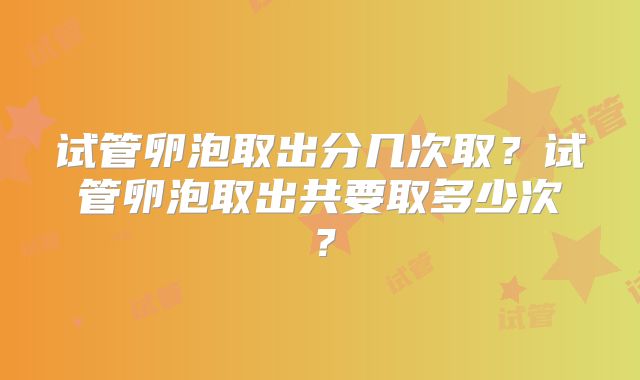 试管卵泡取出分几次取?试管卵泡取出共要取多少次?