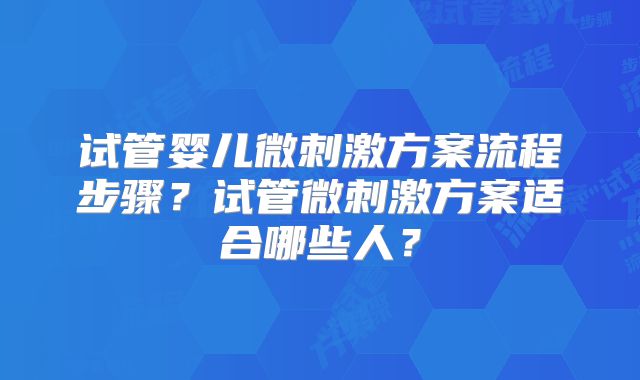 试管婴儿微刺激方案流程步骤？试管微刺激方案适合哪些人？
