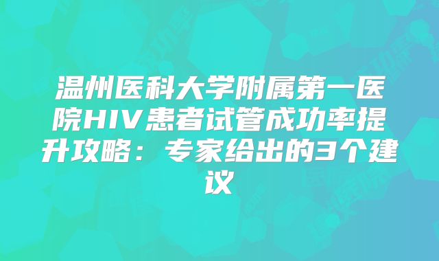 温州医科大学附属第一医院HIV患者试管成功率提升攻略：专家给出的3个建议