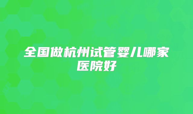 全国做杭州试管婴儿哪家医院好