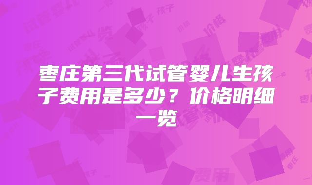 枣庄第三代试管婴儿生孩子费用是多少？价格明细一览